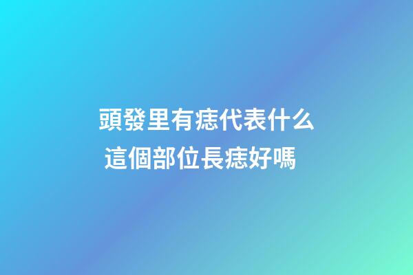 頭發里有痣代表什么 這個部位長痣好嗎